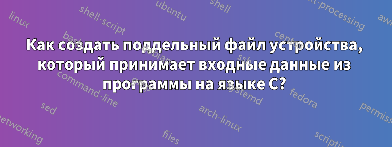 Как создать поддельный файл устройства, который принимает входные данные из программы на языке C?