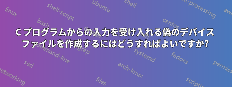 C プログラムからの入力を受け入れる偽のデバイス ファイルを作成するにはどうすればよいですか?