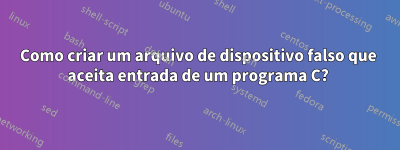 Como criar um arquivo de dispositivo falso que aceita entrada de um programa C?