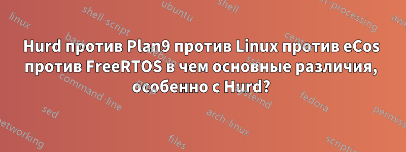 Hurd против Plan9 против Linux против eCos против FreeRTOS в чем основные различия, особенно с Hurd?