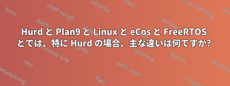 Hurd と Plan9 と Linux と eCos と FreeRTOS とでは、特に Hurd の場合、主な違いは何ですか?