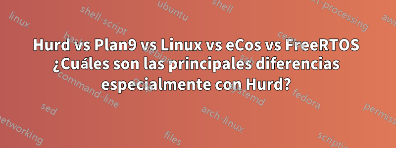 Hurd vs Plan9 vs Linux vs eCos vs FreeRTOS ¿Cuáles son las principales diferencias especialmente con Hurd?