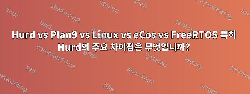 Hurd vs Plan9 vs Linux vs eCos vs FreeRTOS 특히 Hurd의 주요 차이점은 무엇입니까?