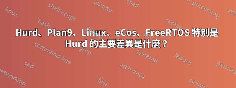 Hurd、Plan9、Linux、eCos、FreeRTOS 特別是 Hurd 的主要差異是什麼？