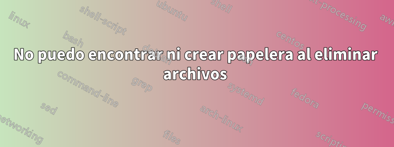 No puedo encontrar ni crear papelera al eliminar archivos