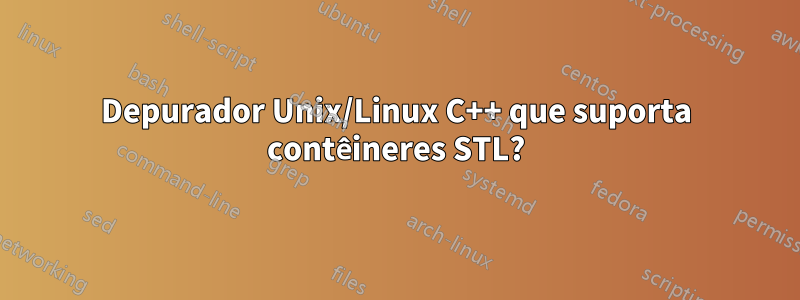 Depurador Unix/Linux C++ que suporta contêineres STL?