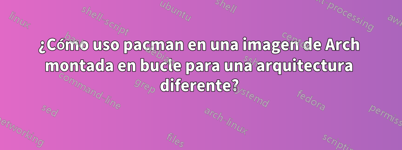 ¿Cómo uso pacman en una imagen de Arch montada en bucle para una arquitectura diferente?