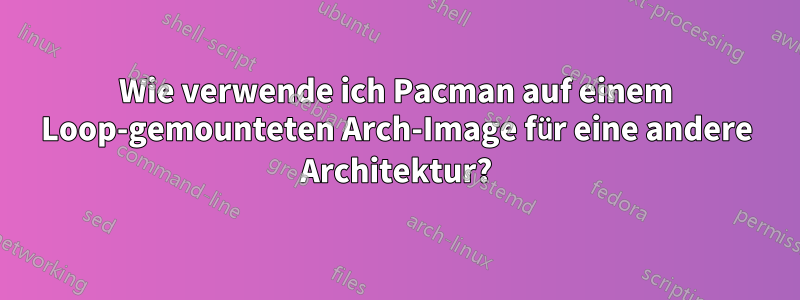 Wie verwende ich Pacman auf einem Loop-gemounteten Arch-Image für eine andere Architektur?