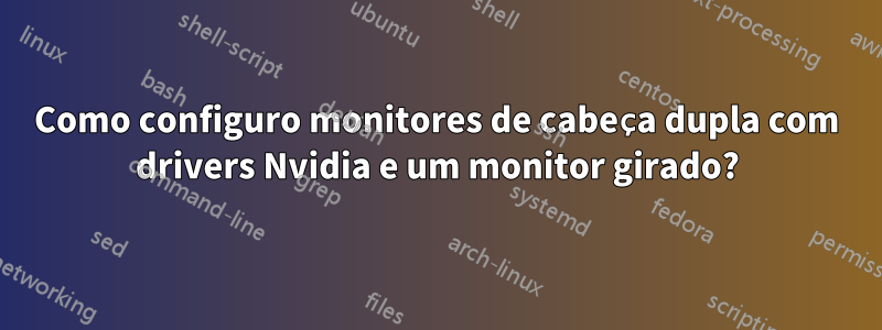 Como configuro monitores de cabeça dupla com drivers Nvidia e um monitor girado?