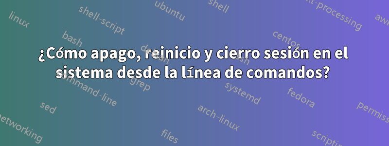 ¿Cómo apago, reinicio y cierro sesión en el sistema desde la línea de comandos?