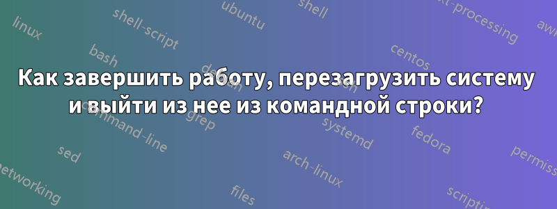 Как завершить работу, перезагрузить систему и выйти из нее из командной строки?