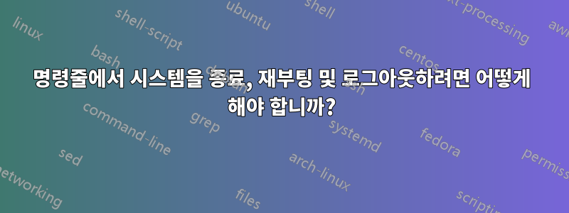 명령줄에서 시스템을 종료, 재부팅 및 로그아웃하려면 어떻게 해야 합니까?