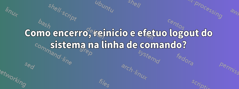 Como encerro, reinicio e efetuo logout do sistema na linha de comando?