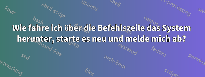 Wie fahre ich über die Befehlszeile das System herunter, starte es neu und melde mich ab?