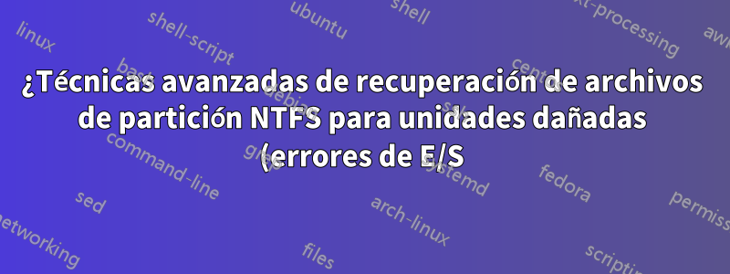 ¿Técnicas avanzadas de recuperación de archivos de partición NTFS para unidades dañadas (errores de E/S)?