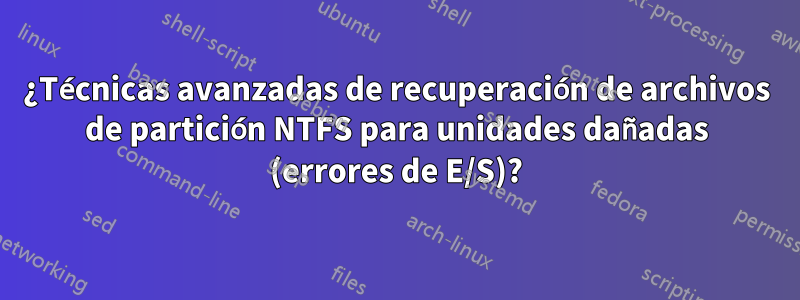 ¿Técnicas avanzadas de recuperación de archivos de partición NTFS para unidades dañadas (errores de E/S)?