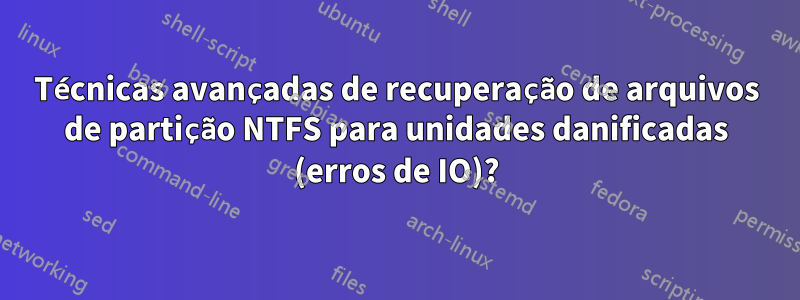 Técnicas avançadas de recuperação de arquivos de partição NTFS para unidades danificadas (erros de IO)?