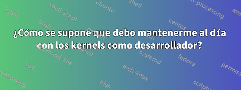 ¿Cómo se supone que debo mantenerme al día con los kernels como desarrollador?