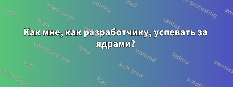 Как мне, как разработчику, успевать за ядрами?