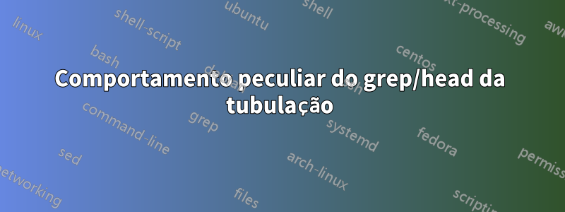 Comportamento peculiar do grep/head da tubulação