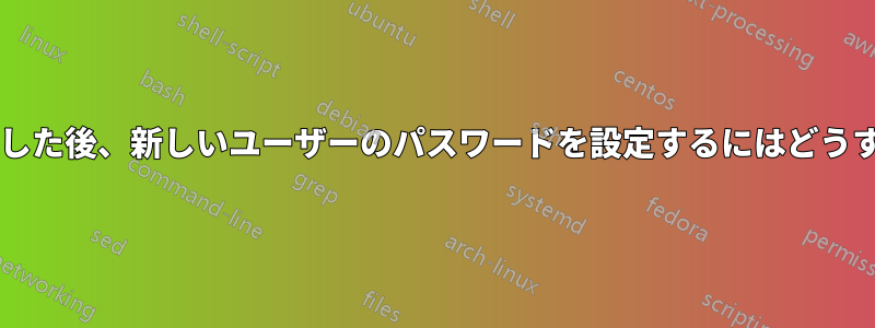 アカウントを作成した後、新しいユーザーのパスワードを設定するにはどうすればいいですか?