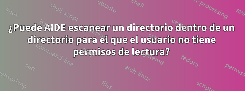 ¿Puede AIDE escanear un directorio dentro de un directorio para el que el usuario no tiene permisos de lectura?