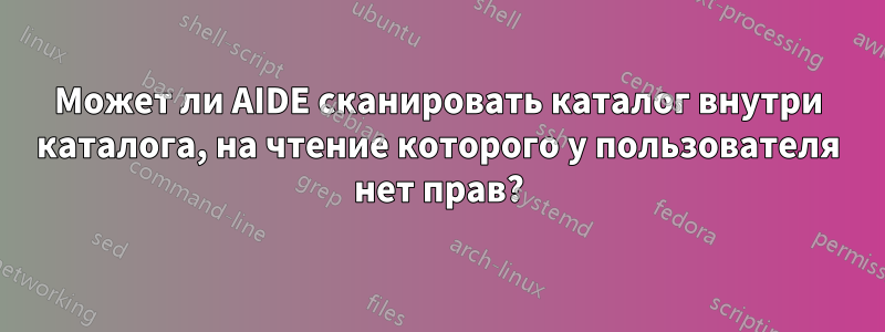 Может ли AIDE сканировать каталог внутри каталога, на чтение которого у пользователя нет прав?