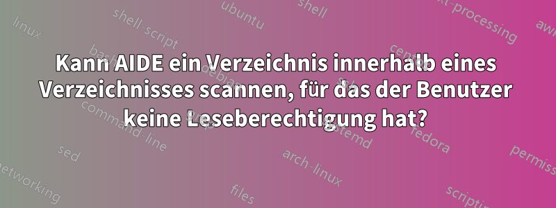 Kann AIDE ein Verzeichnis innerhalb eines Verzeichnisses scannen, für das der Benutzer keine Leseberechtigung hat?