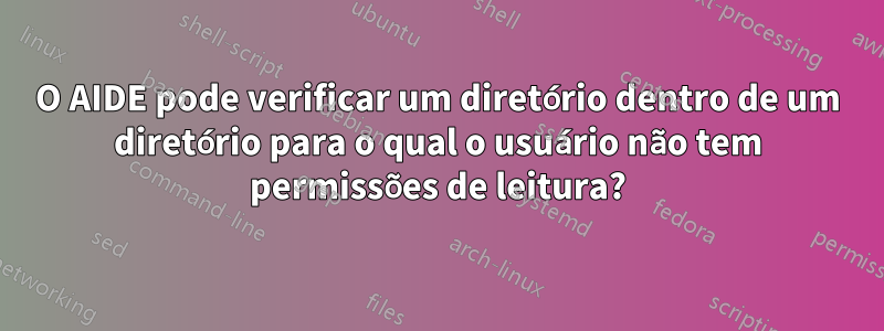 O AIDE pode verificar um diretório dentro de um diretório para o qual o usuário não tem permissões de leitura?