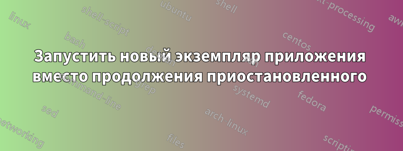 Запустить новый экземпляр приложения вместо продолжения приостановленного