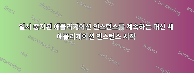 일시 중지된 애플리케이션 인스턴스를 계속하는 대신 새 애플리케이션 인스턴스 시작