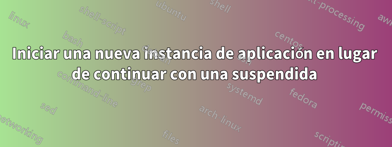 Iniciar una nueva instancia de aplicación en lugar de continuar con una suspendida