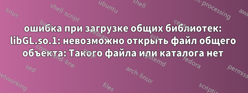 ошибка при загрузке общих библиотек: libGL.so.1: невозможно открыть файл общего объекта: Такого файла или каталога нет