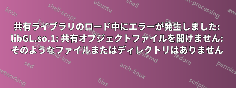 共有ライブラリのロード中にエラーが発生しました: libGL.so.1: 共有オブジェクトファイルを開けません: そのようなファイルまたはディレクトリはありません