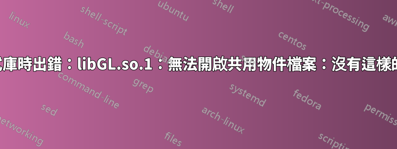 載入共用程式庫時出錯：libGL.so.1：無法開啟共用物件檔案：沒有這樣的檔案或目錄