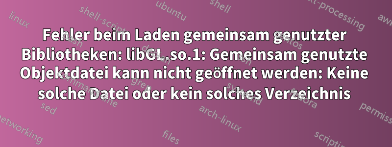 Fehler beim Laden gemeinsam genutzter Bibliotheken: libGL.so.1: Gemeinsam genutzte Objektdatei kann nicht geöffnet werden: Keine solche Datei oder kein solches Verzeichnis