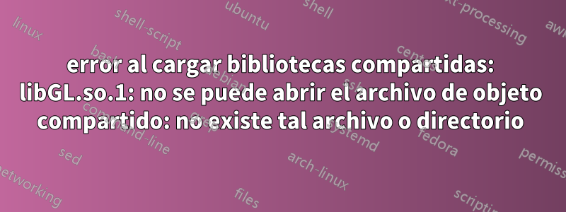 error al cargar bibliotecas compartidas: libGL.so.1: no se puede abrir el archivo de objeto compartido: no existe tal archivo o directorio