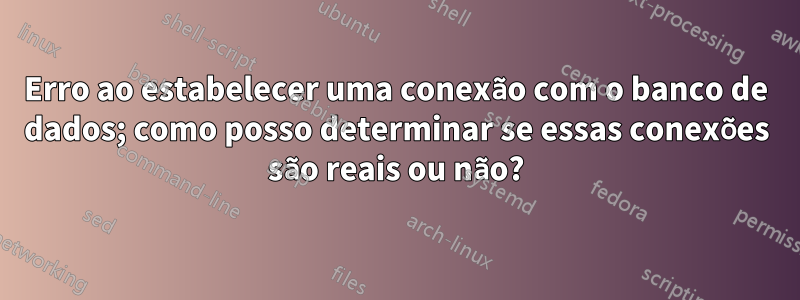 Erro ao estabelecer uma conexão com o banco de dados; como posso determinar se essas conexões são reais ou não?