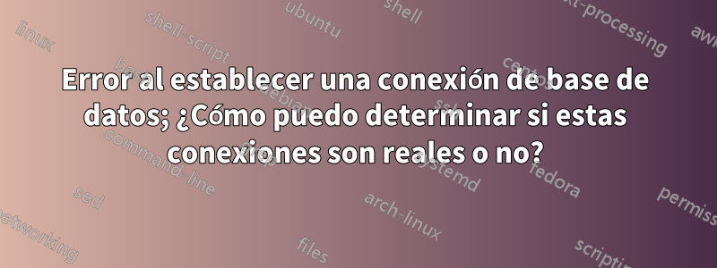 Error al establecer una conexión de base de datos; ¿Cómo puedo determinar si estas conexiones son reales o no?