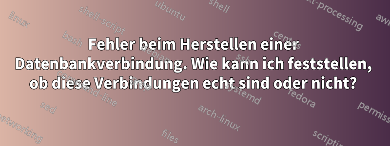 Fehler beim Herstellen einer Datenbankverbindung. Wie kann ich feststellen, ob diese Verbindungen echt sind oder nicht?