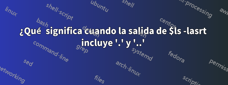 ¿Qué significa cuando la salida de $ls -lasrt incluye '.' y '..'