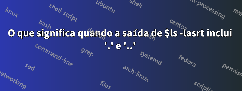 O que significa quando a saída de $ls -lasrt inclui '.' e '..'