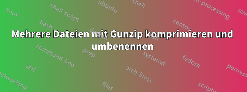 Mehrere Dateien mit Gunzip komprimieren und umbenennen