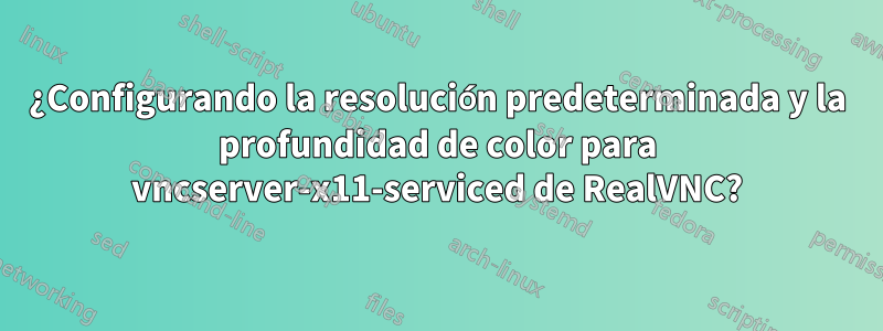 ¿Configurando la resolución predeterminada y la profundidad de color para vncserver-x11-serviced de RealVNC?