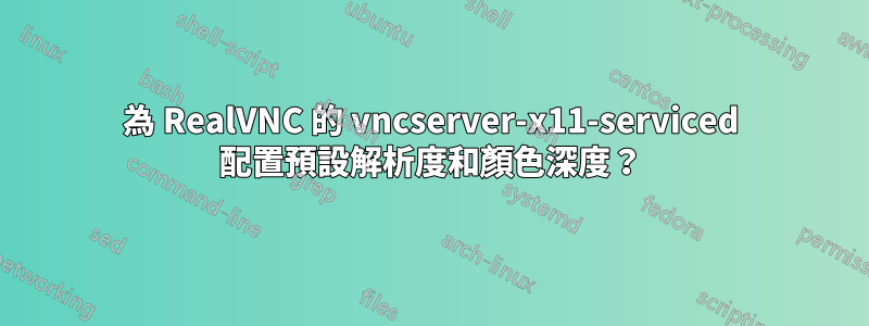 為 RealVNC 的 vncserver-x11-serviced 配置預設解析度和顏色深度？