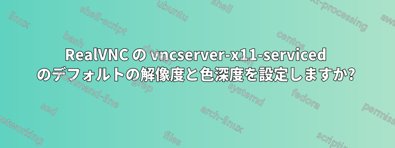 RealVNC の vncserver-x11-serviced のデフォルトの解像度と色深度を設定しますか?