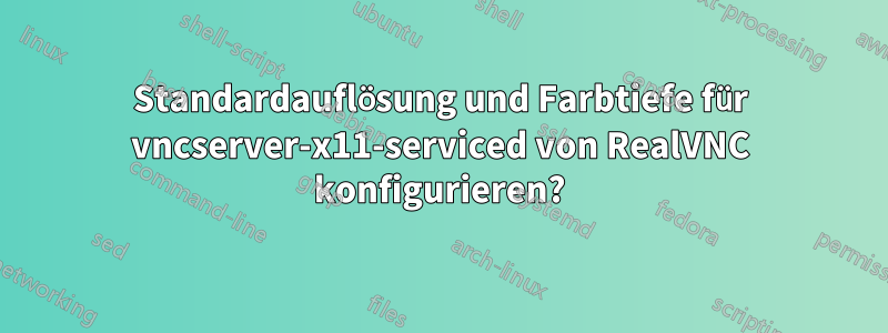 Standardauflösung und Farbtiefe für vncserver-x11-serviced von RealVNC konfigurieren?