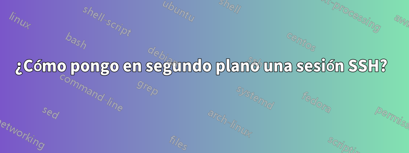 ¿Cómo pongo en segundo plano una sesión SSH? 