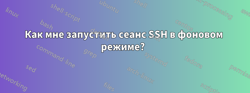 Как мне запустить сеанс SSH в фоновом режиме? 