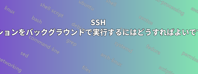 SSH セッションをバックグラウンドで実行するにはどうすればよいですか? 